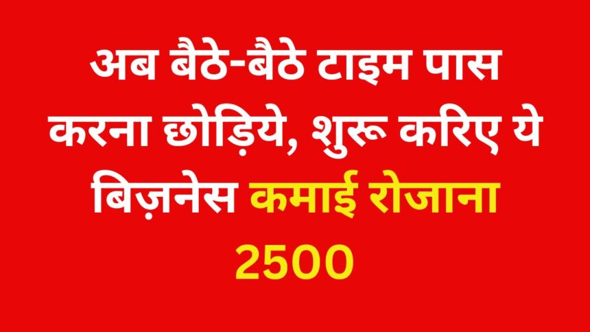 शुरू करे ये बिजनेस और कमाइए रोजाना 2500